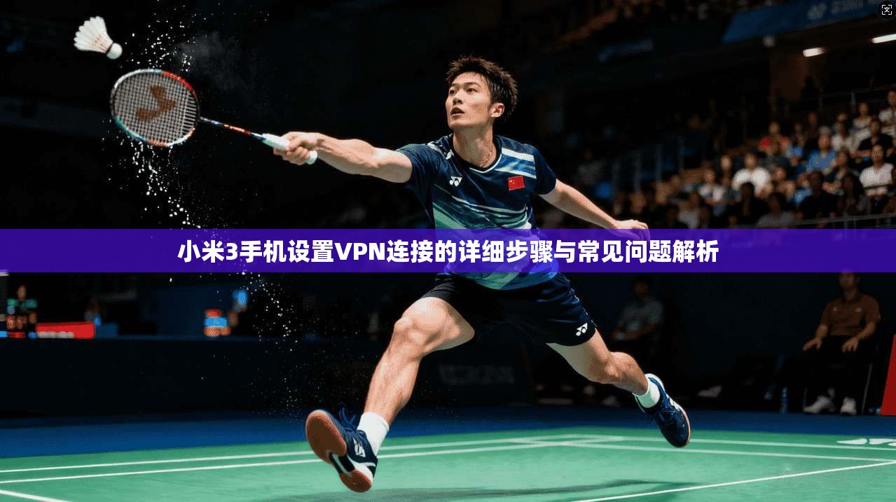 小米3手机设置VPN连接的详细步骤与常见问题解析 小米3手机设置VPN连接的详细步骤与常见问题解析