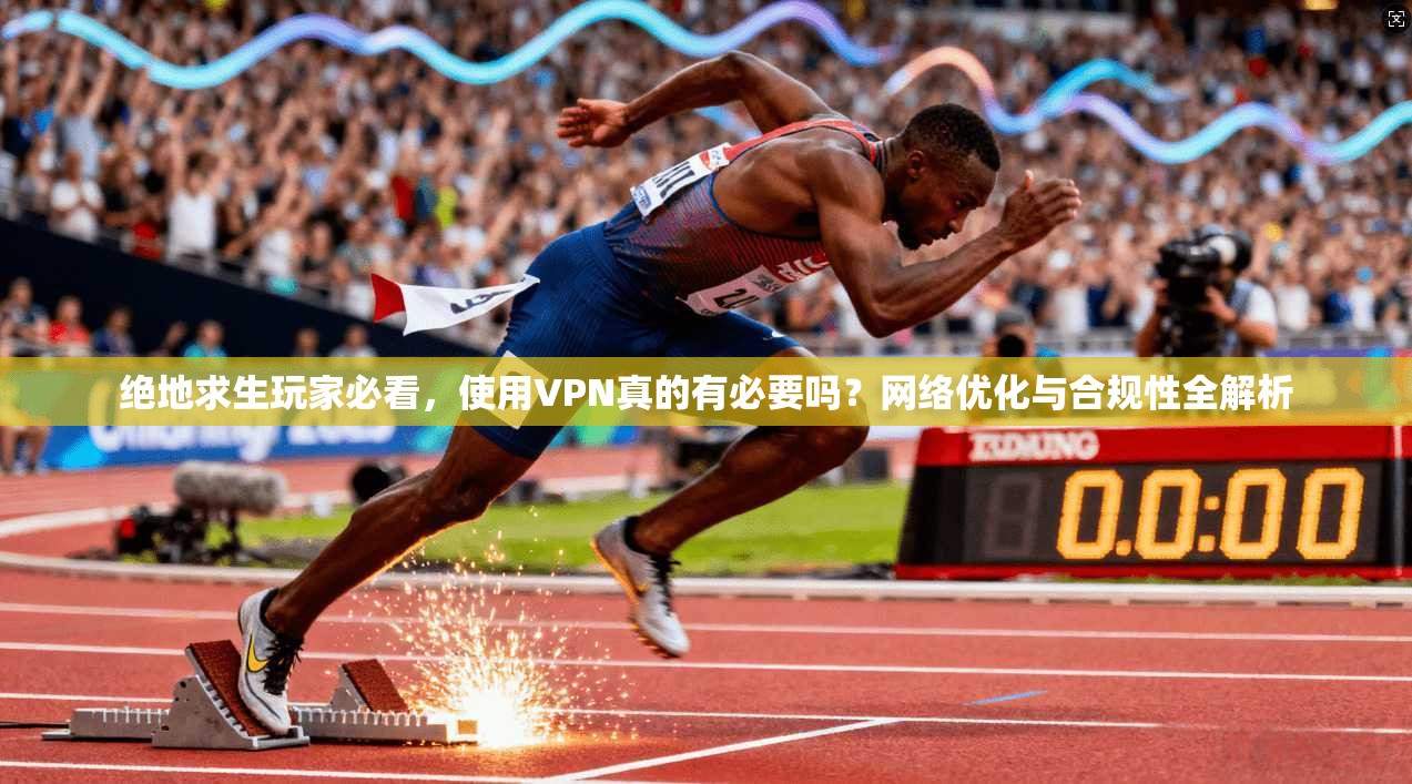 绝地求生玩家必看,使用VPN真的有必要吗?网络优化与合规性全解析 绝地求生玩家必看,使用VPN真的有必要吗?网络优化与合规性全解析