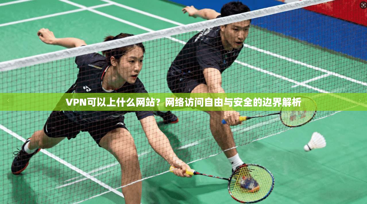 VPN可以上什么网站?网络访问自由与安全的边界解析 VPN可以上什么网站?网络访问自由与安全的边界解析