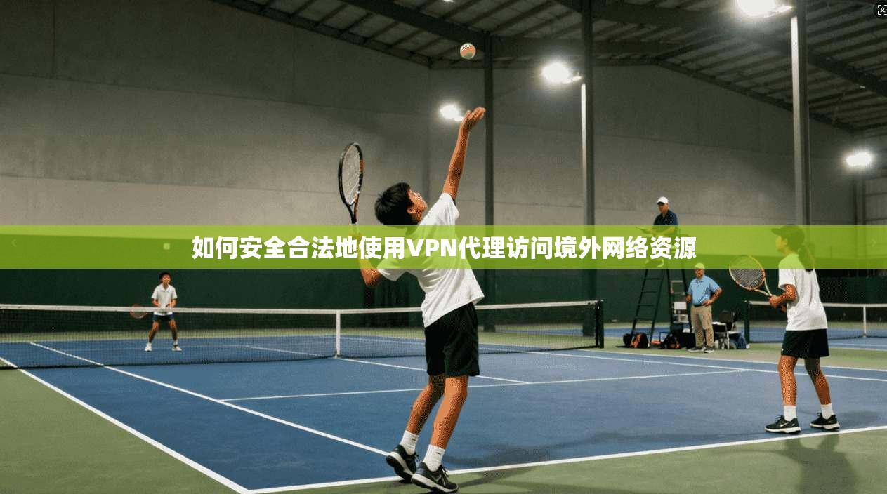 如何安全合法地使用VPN代理访问境外网络资源 如何安全合法地使用VPN代理访问境外网络资源