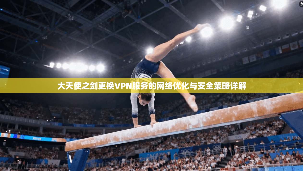 大天使之剑更换VPN服务的网络优化与安全策略详解 大天使之剑更换VPN服务的网络优化与安全策略详解