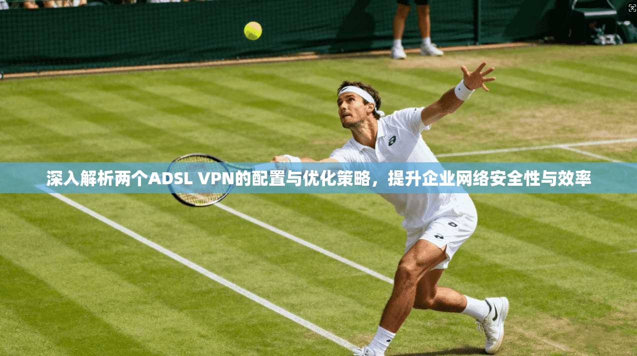 深入解析两个ADSL VPN的配置与优化策略,提升企业网络安全性与效率 深入解析两个ADSL VPN的配置与优化策略,提升企业网络安全性与效率