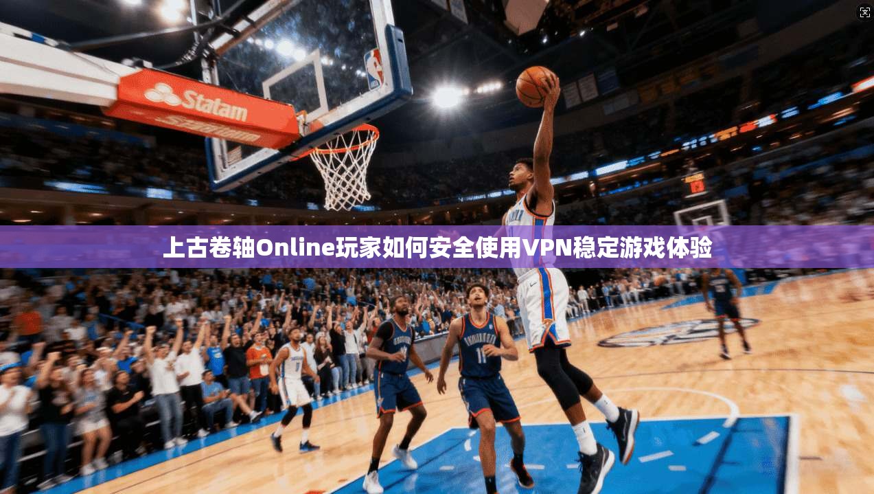 上古卷轴Online玩家如何安全使用VPN稳定游戏体验 上古卷轴Online玩家如何安全使用VPN稳定游戏体验