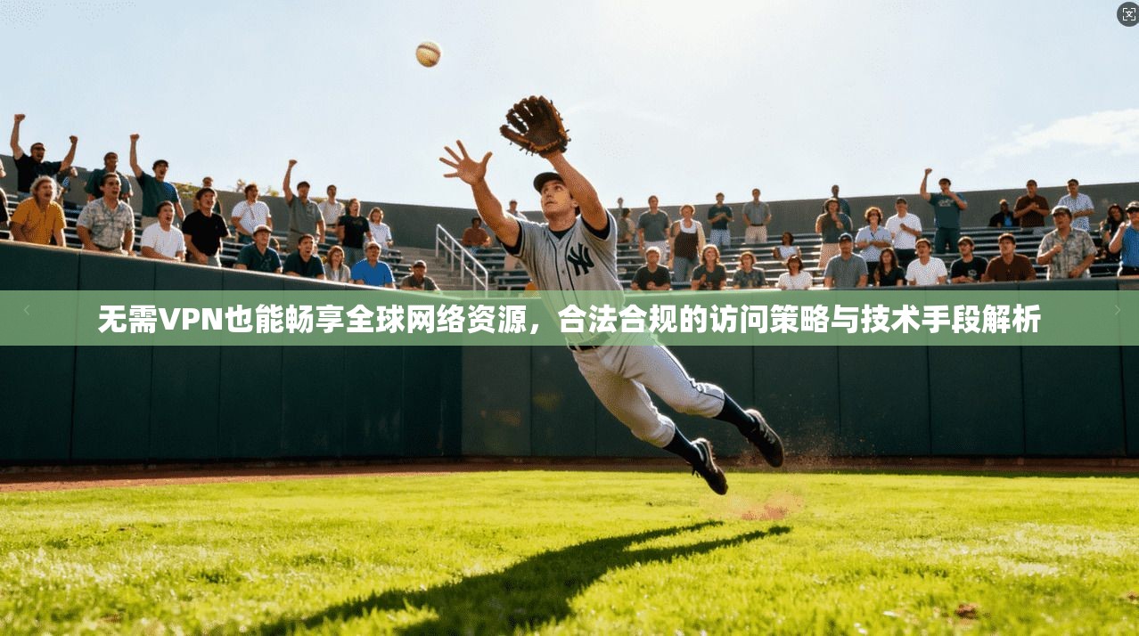 无需VPN也能畅享全球网络资源，合法合规的访问策略与技术手段解析