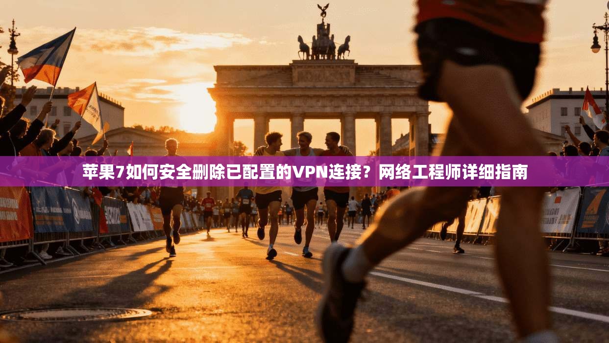苹果7如何安全删除已配置的VPN连接?网络工程师详细指南 苹果7如何安全删除已配置的VPN连接?网络工程师详细指南