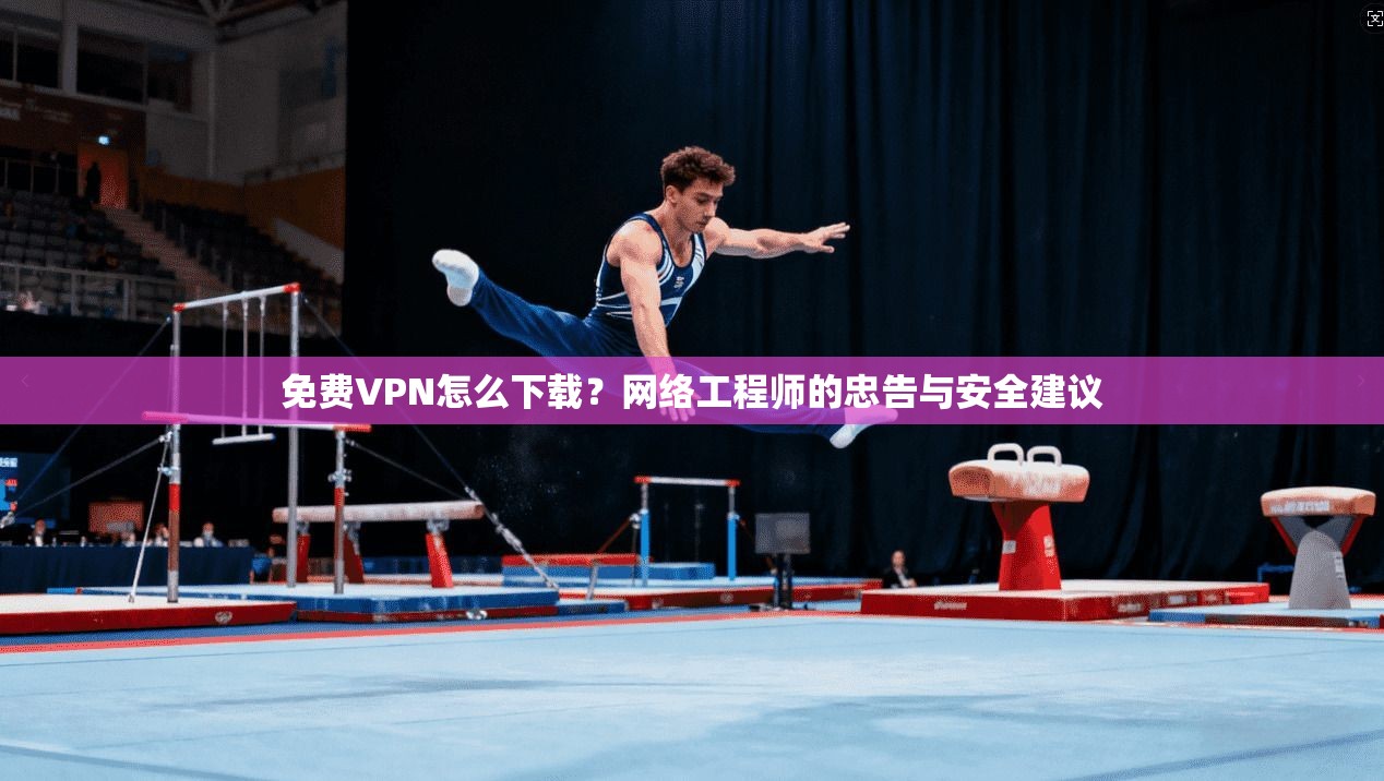 免费VPN怎么下载?网络工程师的忠告与安全建议 免费VPN怎么下载?网络工程师的忠告与安全建议