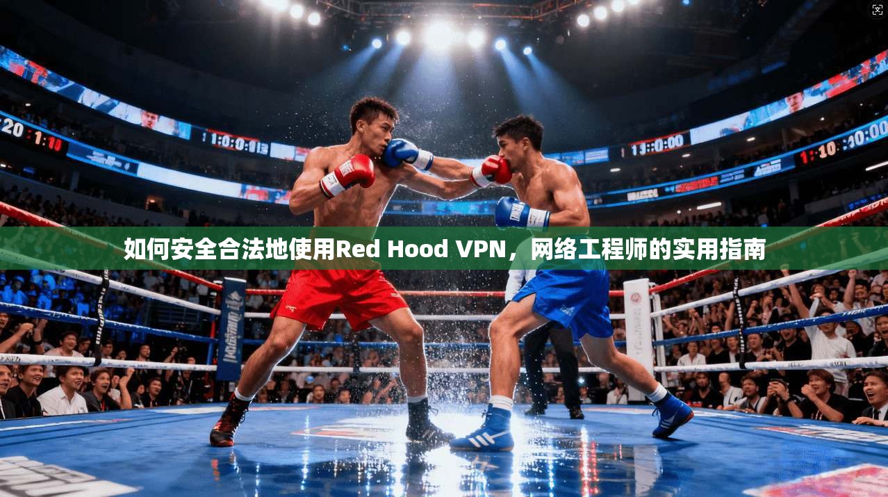 如何安全合法地使用Red Hood VPN,网络工程师的实用指南 如何安全合法地使用Red Hood VPN,网络工程师的实用指南