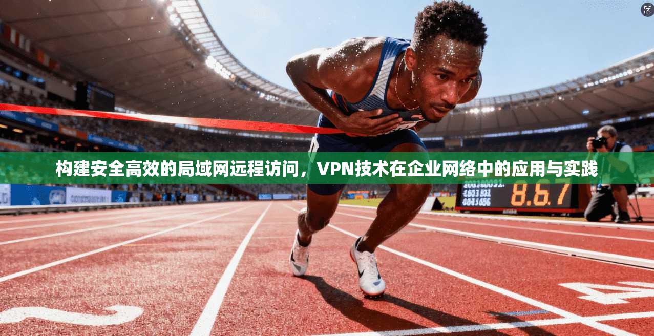 构建安全高效的局域网远程访问,VPN技术在企业网络中的应用与实践 构建安全高效的局域网远程访问,VPN技术在企业网络中的应用与实践