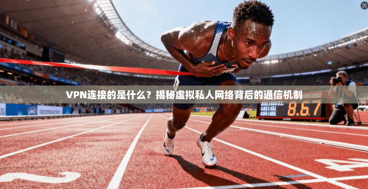 VPN连接的是什么?揭秘虚拟私人网络背后的通信机制 VPN连接的是什么?揭秘虚拟私人网络背后的通信机制