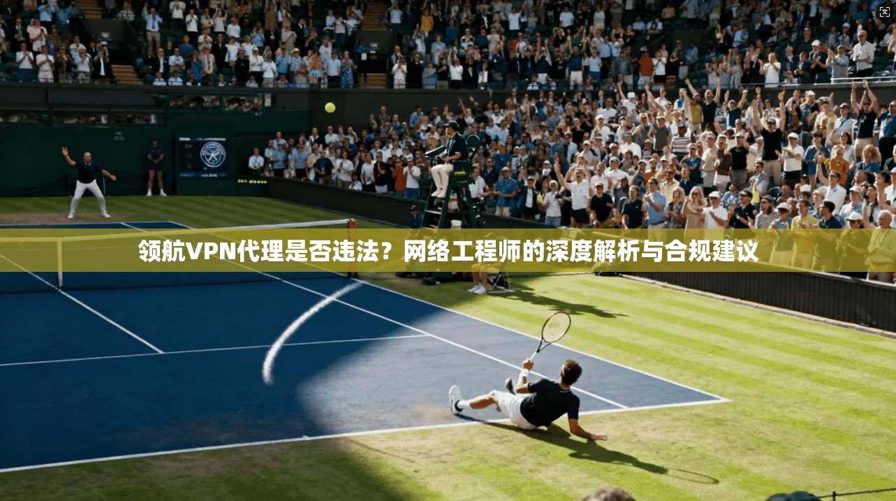 领航VPN代理是否违法?网络工程师的深度解析与合规建议 领航VPN代理是否违法?网络工程师的深度解析与合规建议