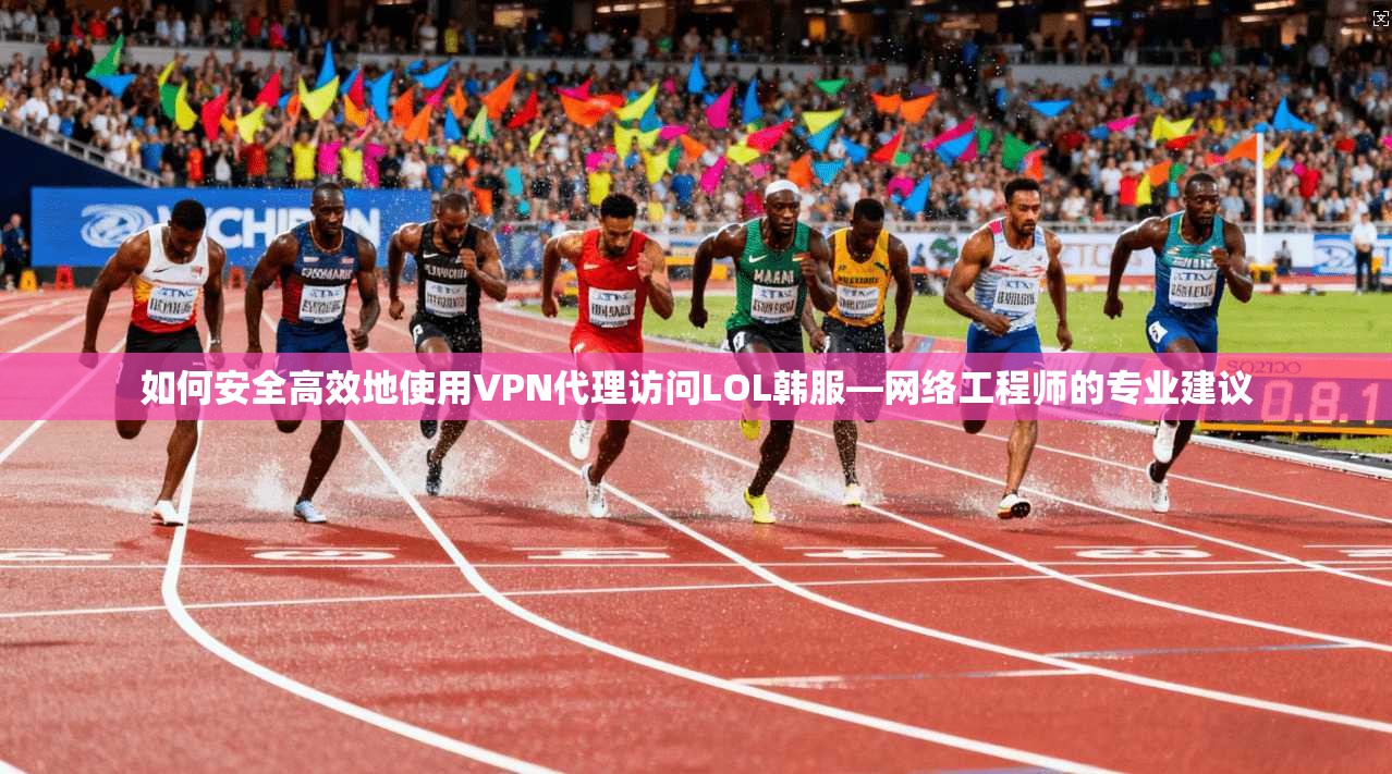 如何安全高效地使用VPN代理访问LOL韩服—网络工程师的专业建议 如何安全高效地使用VPN代理访问LOL韩服—网络工程师的专业建议