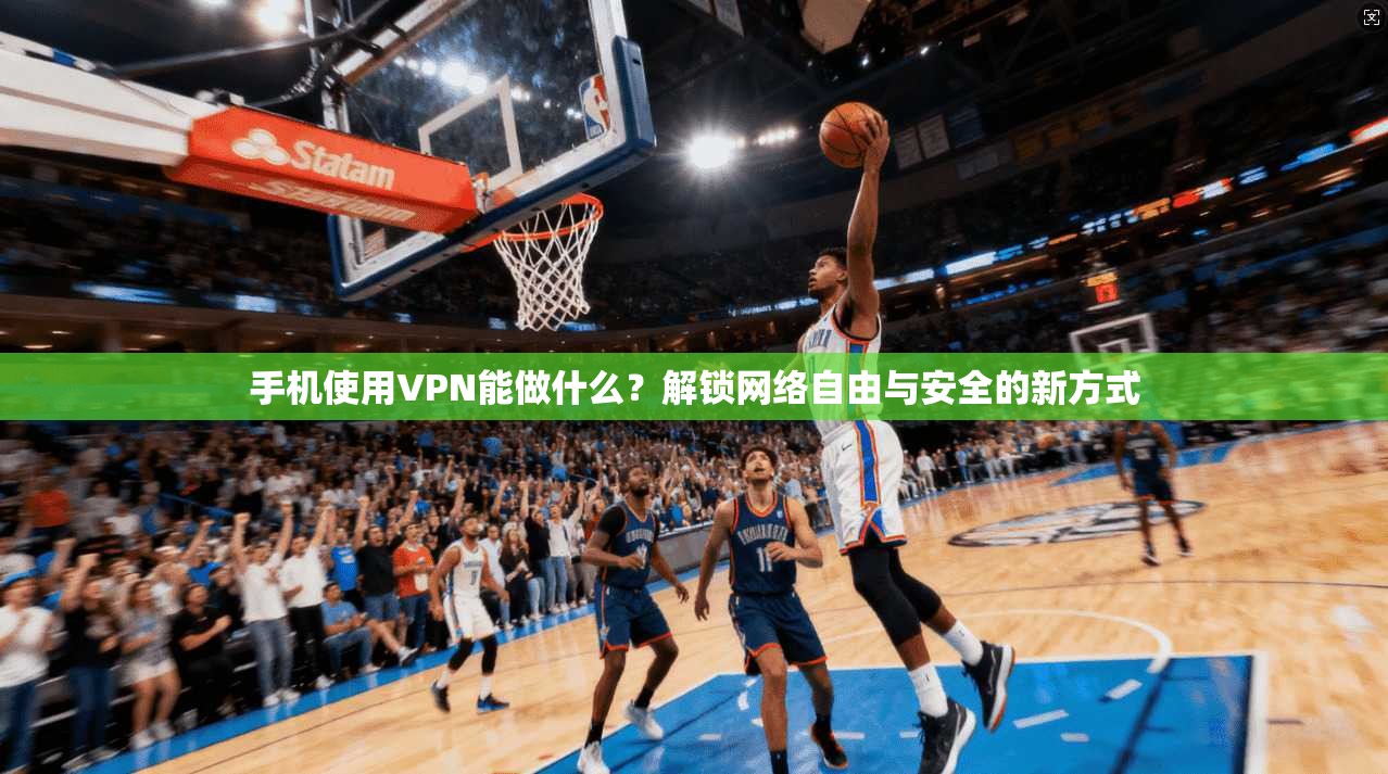 手机使用VPN能做什么?解锁网络自由与安全的新方式 手机使用VPN能做什么?解锁网络自由与安全的新方式