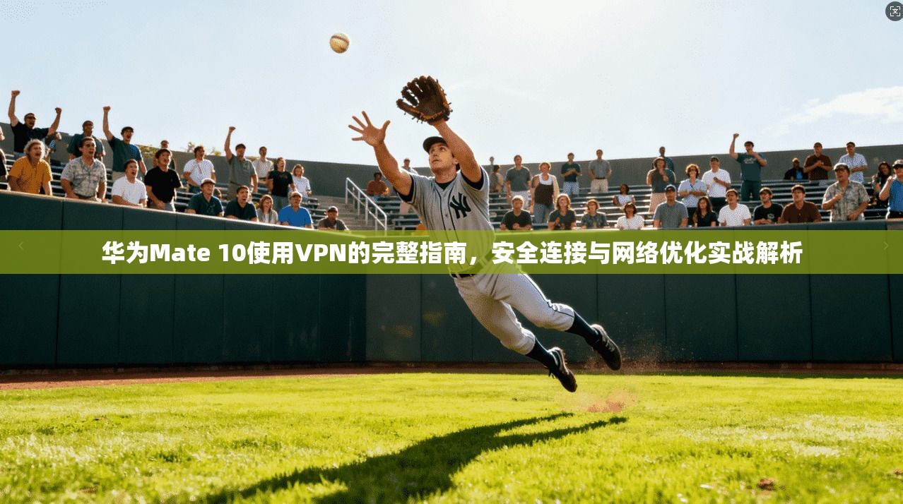 华为Mate 10使用VPN的完整指南,安全连接与网络优化实战解析 华为Mate 10使用VPN的完整指南,安全连接与网络优化实战解析