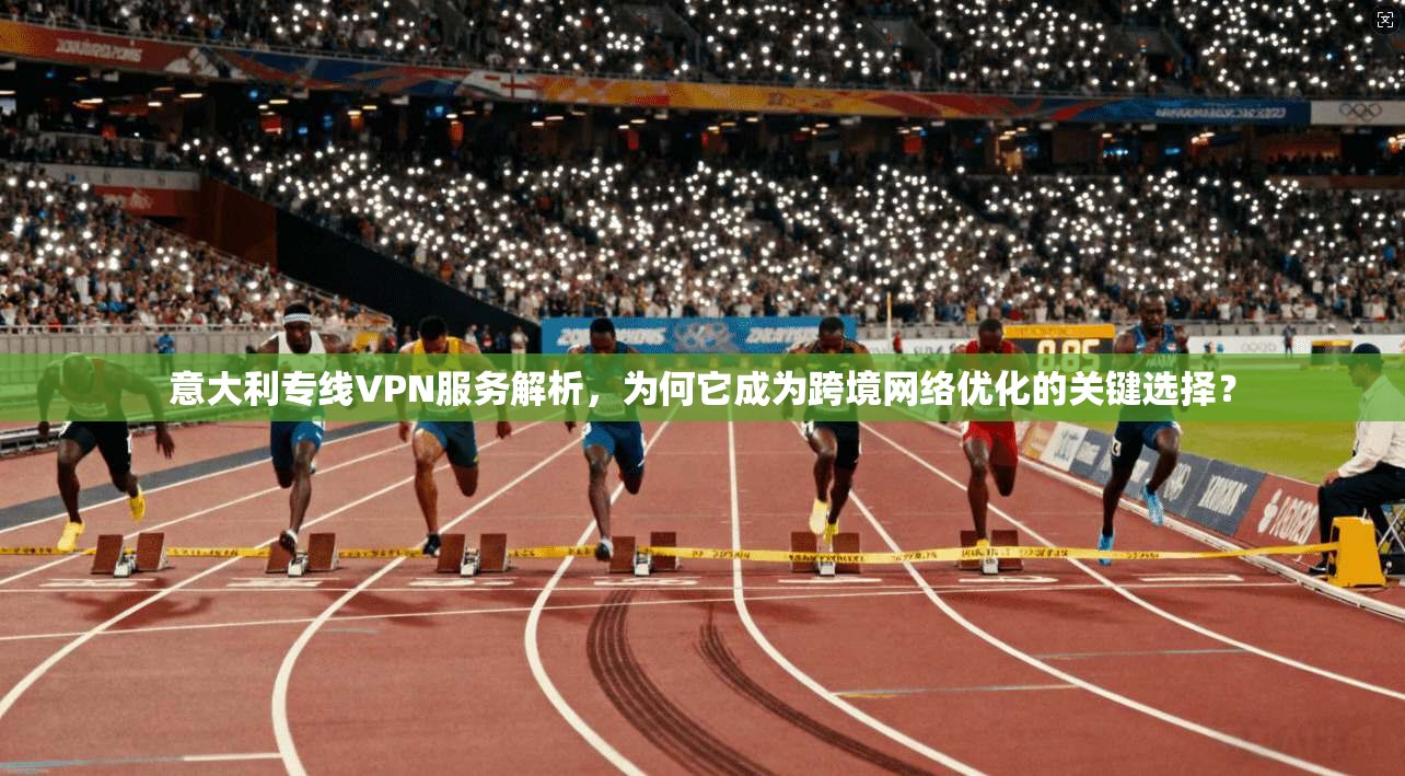 意大利专线VPN服务解析，为何它成为跨境网络优化的关键选择？