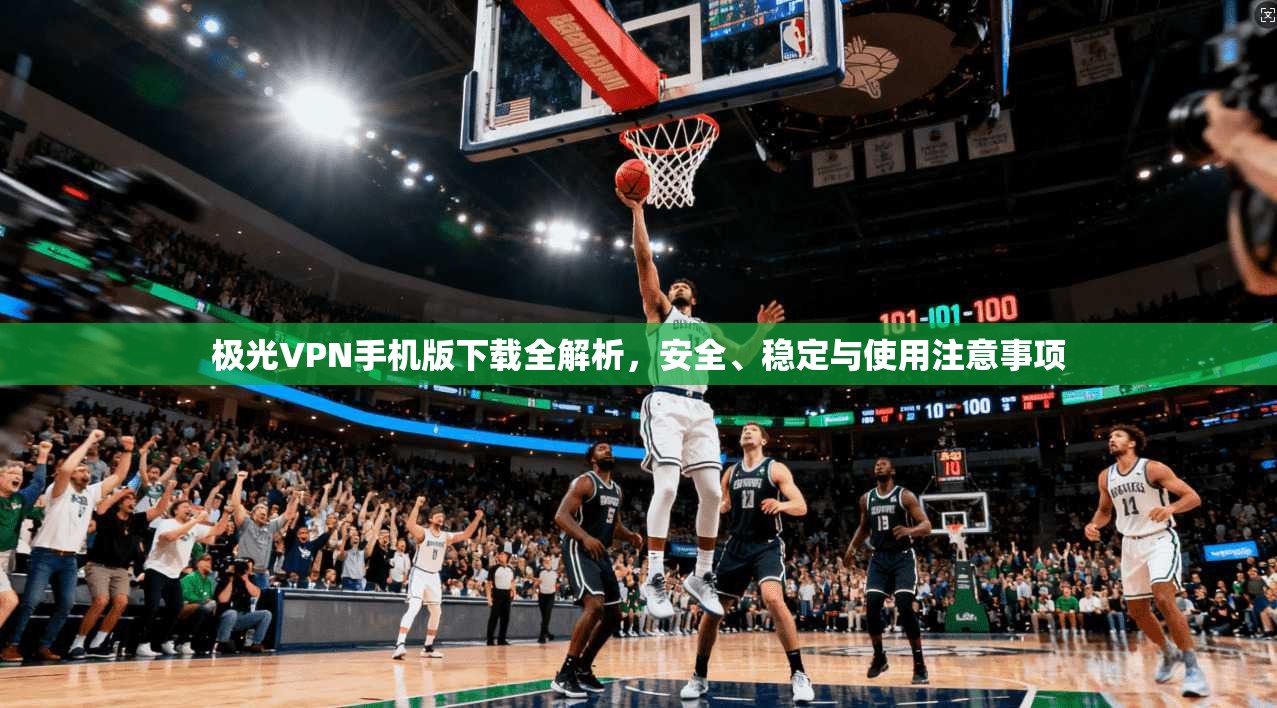 极光VPN手机版下载全解析,安全、稳定与使用注意事项 极光VPN手机版下载全解析,安全、稳定与使用注意事项