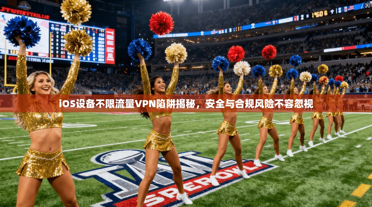 iOS设备不限流量VPN陷阱揭秘,安全与合规风险不容忽视 iOS设备不限流量VPN陷阱揭秘,安全与合规风险不容忽视