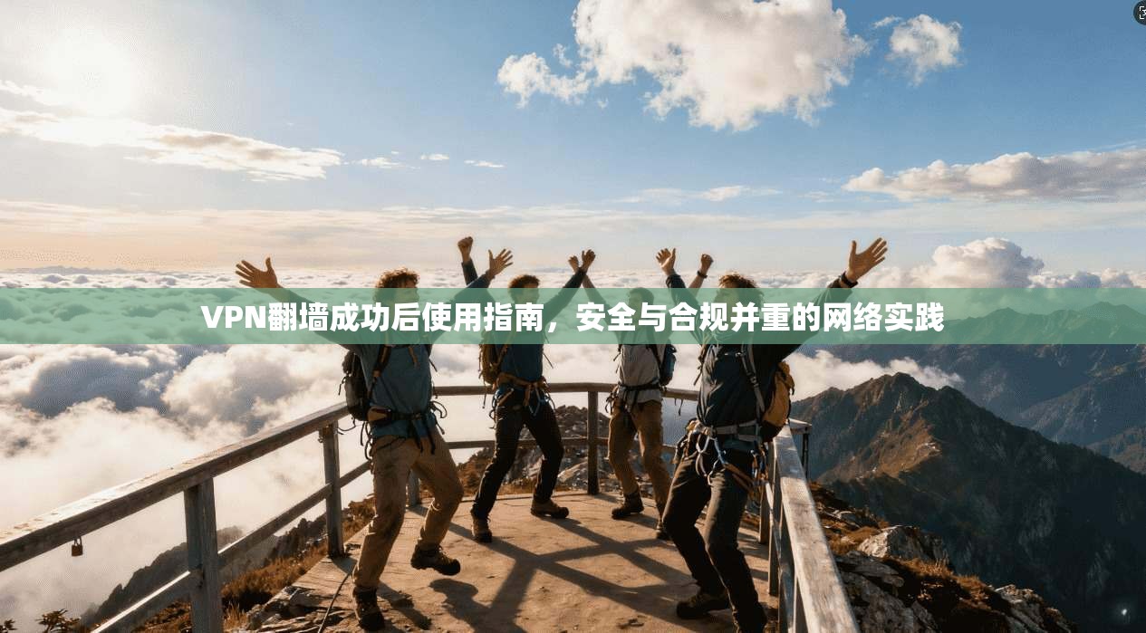 VPN翻墙成功后使用指南,安全与合规并重的网络实践 VPN翻墙成功后使用指南,安全与合规并重的网络实践