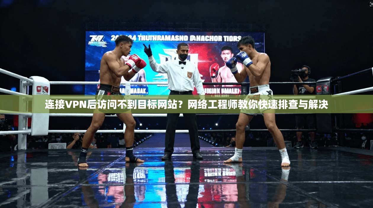 连接VPN后访问不到目标网站？网络工程师教你快速排查与解决