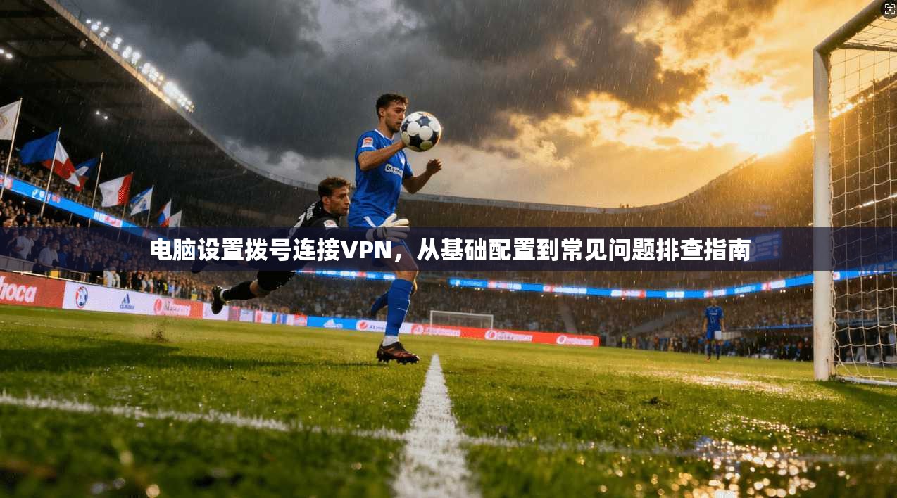 电脑设置拨号连接VPN,从基础配置到常见问题排查指南 电脑设置拨号连接VPN,从基础配置到常见问题排查指南