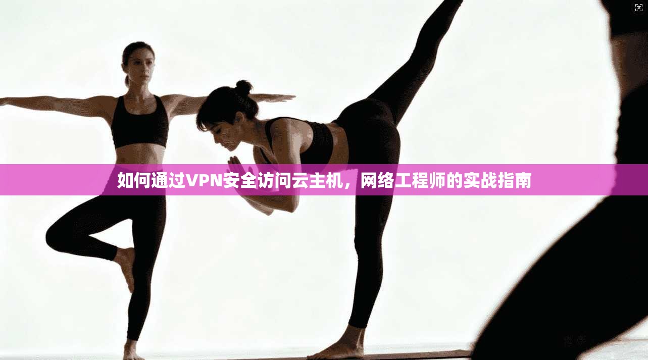 如何通过VPN安全访问云主机,网络工程师的实战指南 如何通过VPN安全访问云主机,网络工程师的实战指南
