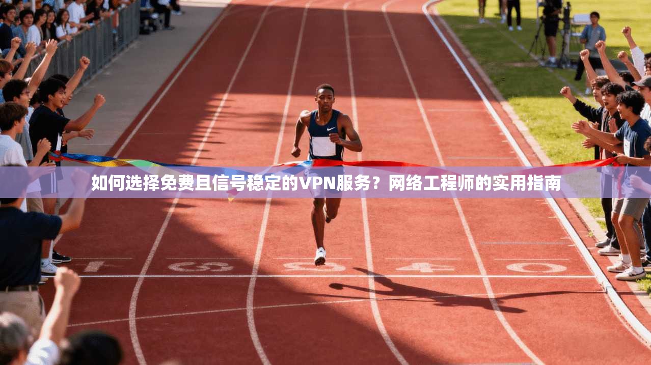 如何选择免费且信号稳定的VPN服务？网络工程师的实用指南