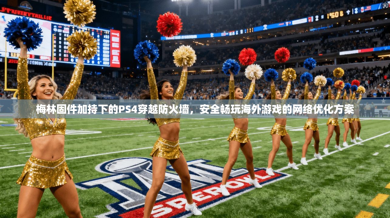 梅林固件加持下的PS4穿越防火墙,安全畅玩海外游戏的网络优化方案 梅林固件加持下的PS4穿越防火墙,安全畅玩海外游戏的网络优化方案