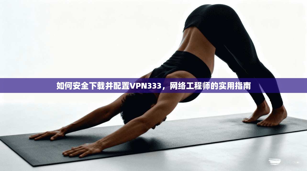 如何安全下载并配置VPN333,网络工程师的实用指南 如何安全下载并配置VPN333,网络工程师的实用指南