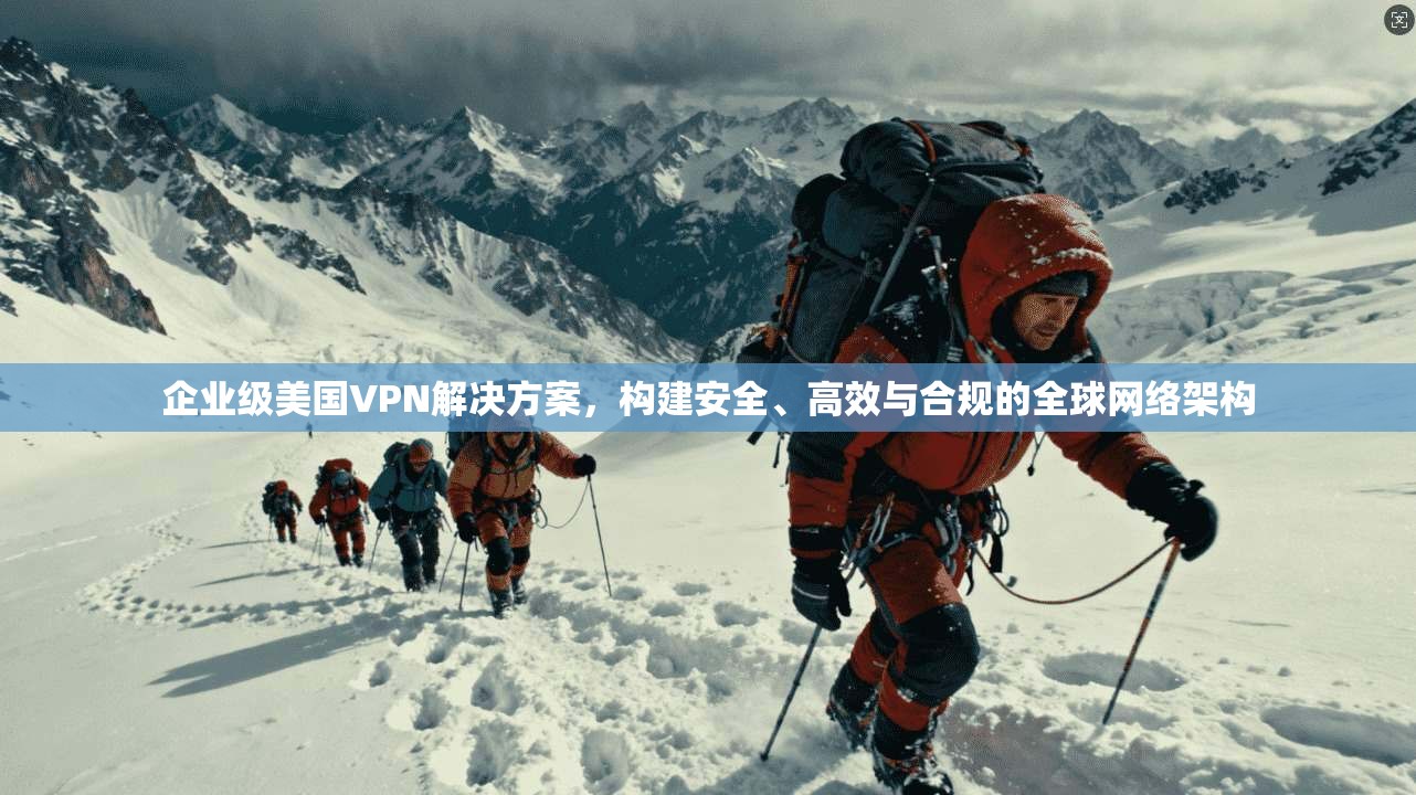 企业级美国VPN解决方案,构建安全、高效与合规的全球网络架构 企业级美国VPN解决方案,构建安全、高效与合规的全球网络架构