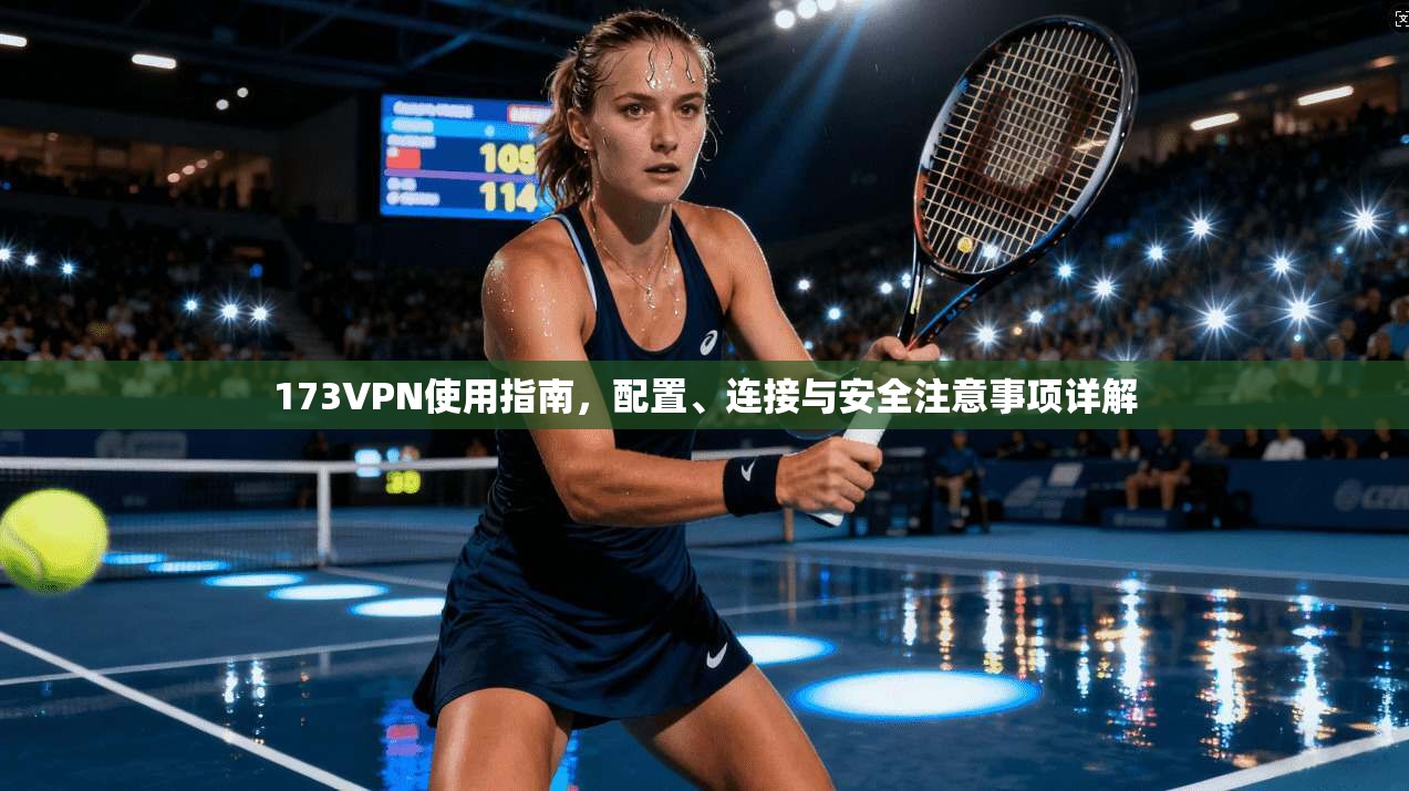 173VPN使用指南,配置、连接与安全注意事项详解 173VPN使用指南,配置、连接与安全注意事项详解
