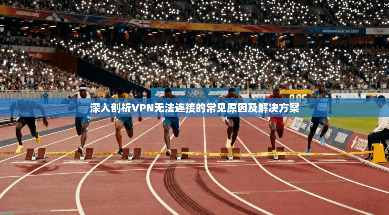 深入剖析VPN无法连接的常见原因及解决方案 深入剖析VPN无法连接的常见原因及解决方案