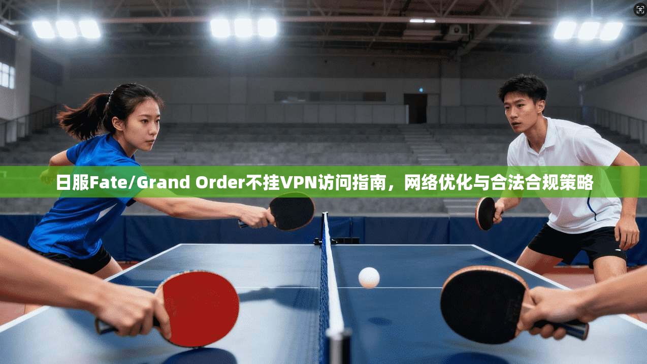 日服Fate/Grand Order不挂VPN访问指南,网络优化与合法合规策略 日服Fate/Grand Order不挂VPN访问指南,网络优化与合法合规策略