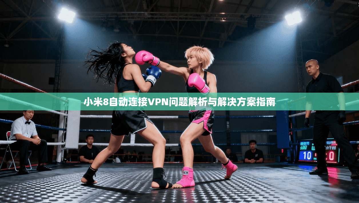 小米8自动连接VPN问题解析与解决方案指南 小米8自动连接VPN问题解析与解决方案指南