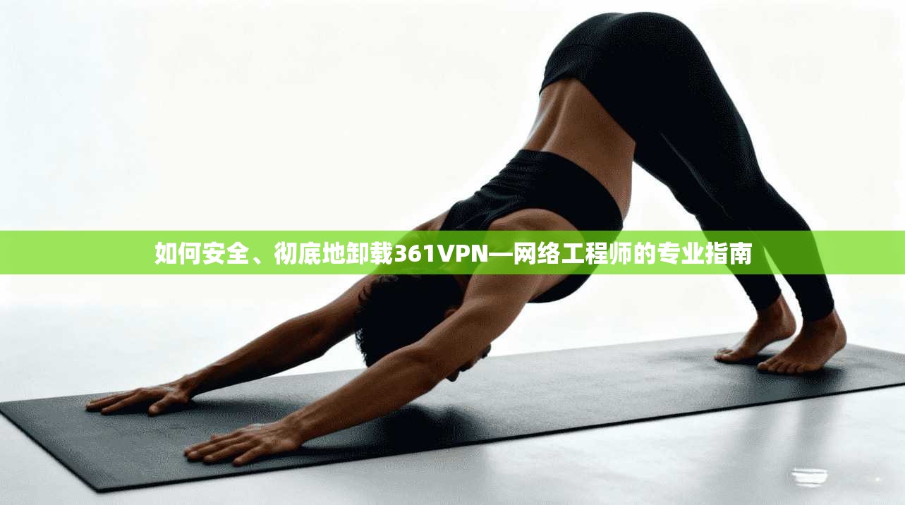 如何安全、彻底地卸载361VPN—网络工程师的专业指南 如何安全、彻底地卸载361VPN—网络工程师的专业指南
