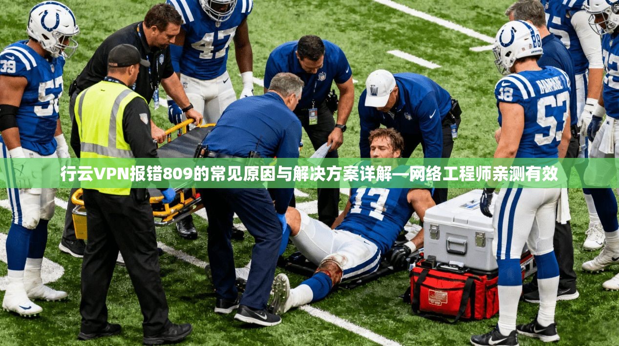 行云VPN报错809的常见原因与解决方案详解—网络工程师亲测有效 行云VPN报错809的常见原因与解决方案详解—网络工程师亲测有效