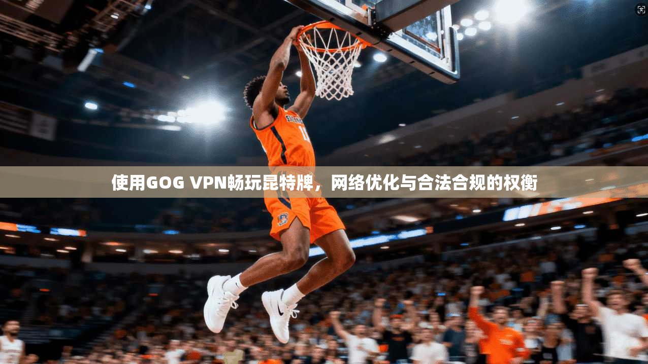 使用GOG VPN畅玩昆特牌,网络优化与合法合规的权衡 使用GOG VPN畅玩昆特牌,网络优化与合法合规的权衡