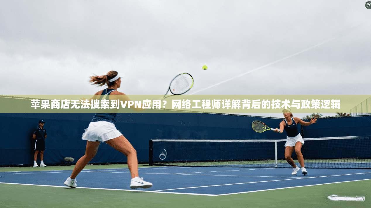 苹果商店无法搜索到VPN应用?网络工程师详解背后的技术与政策逻辑 苹果商店无法搜索到VPN应用?网络工程师详解背后的技术与政策逻辑