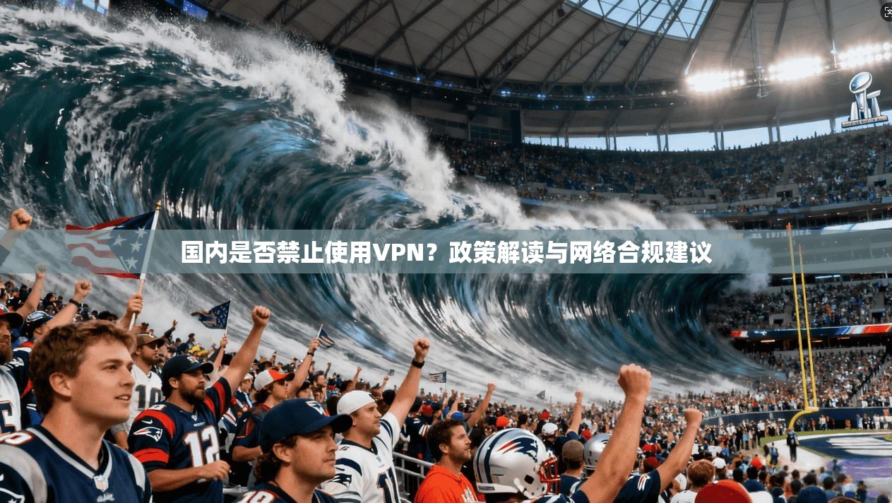 国内是否禁止使用VPN?政策解读与网络合规建议 国内是否禁止使用VPN?政策解读与网络合规建议