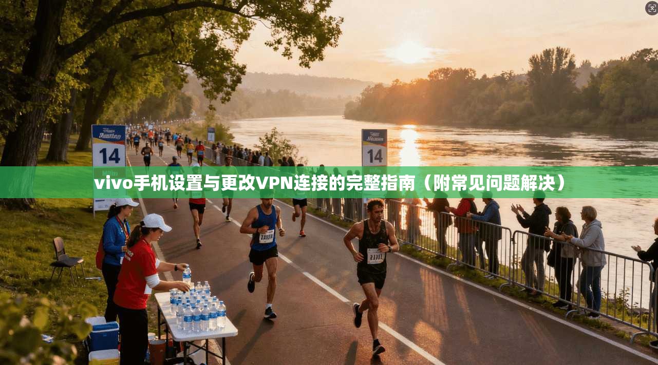 vivo手机设置与更改VPN连接的完整指南(附常见问题解决) vivo手机设置与更改VPN连接的完整指南(附常见问题解决)