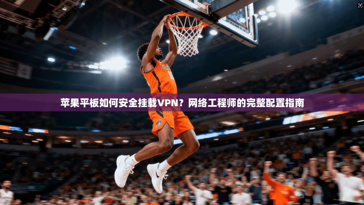 苹果平板如何安全挂载VPN？网络工程师的完整配置指南