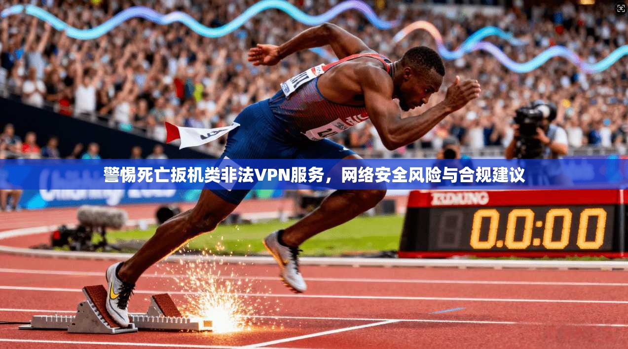 警惕死亡扳机类非法VPN服务,网络安全风险与合规建议 警惕死亡扳机类非法VPN服务,网络安全风险与合规建议