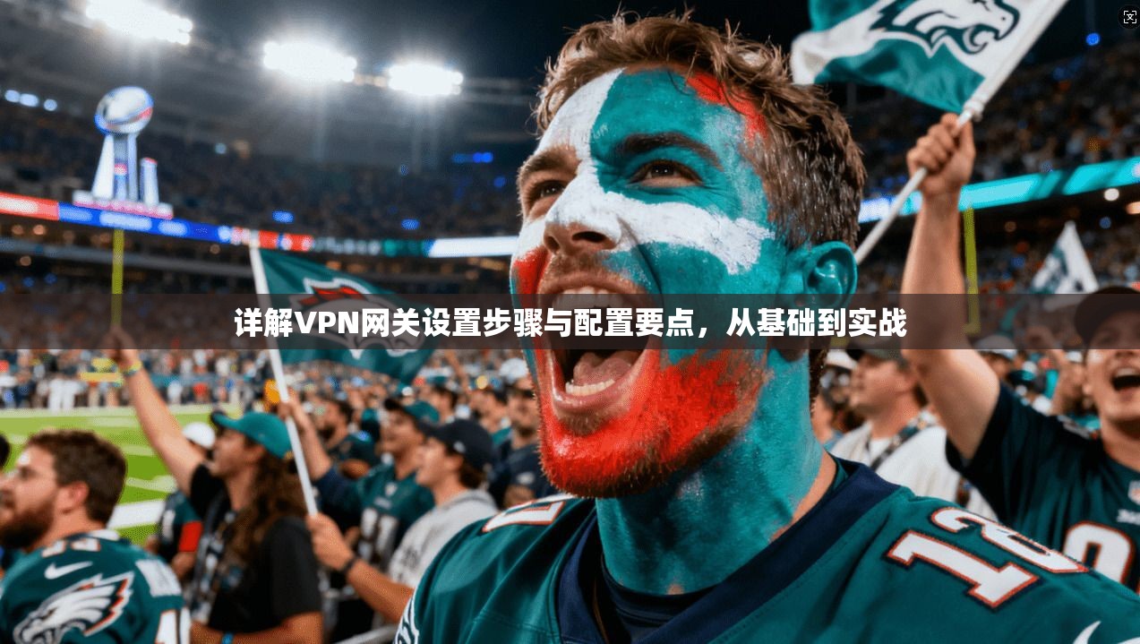 详解VPN网关设置步骤与配置要点，从基础到实战