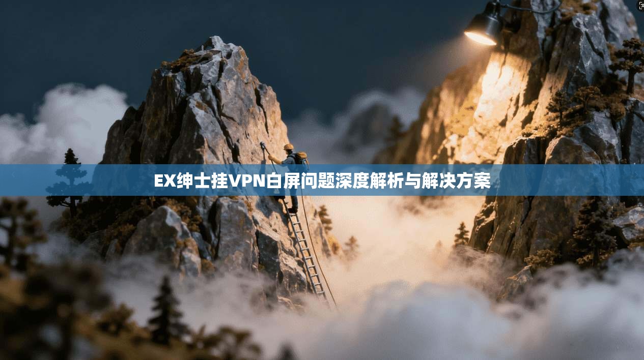EX绅士挂VPN白屏问题深度解析与解决方案