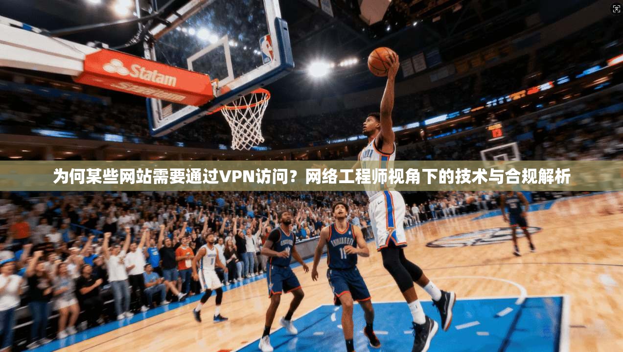 为何某些网站需要通过VPN访问?网络工程师视角下的技术与合规解析 为何某些网站需要通过VPN访问?网络工程师视角下的技术与合规解析