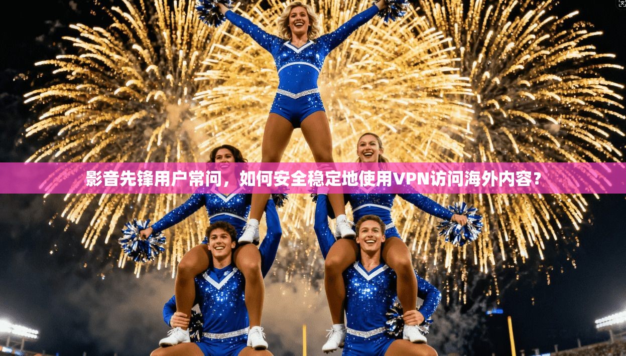 影音先锋用户常问,如何安全稳定地使用VPN访问海外内容? 影音先锋用户常问,如何安全稳定地使用VPN访问海外内容?
