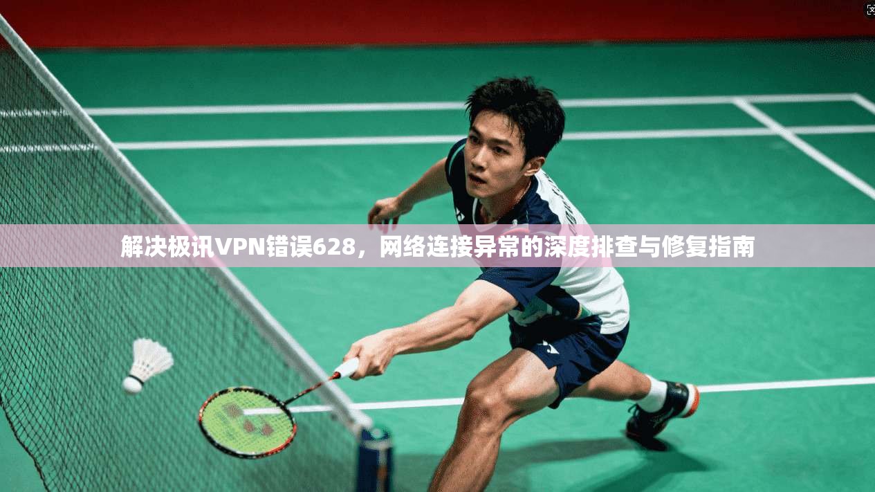解决极讯VPN错误628,网络连接异常的深度排查与修复指南 解决极讯VPN错误628,网络连接异常的深度排查与修复指南