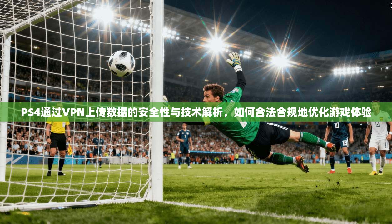 PS4通过VPN上传数据的安全性与技术解析，如何合法合规地优化游戏体验