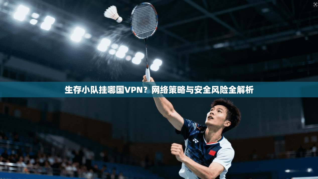 生存小队挂哪国VPN?网络策略与安全风险全解析 生存小队挂哪国VPN?网络策略与安全风险全解析