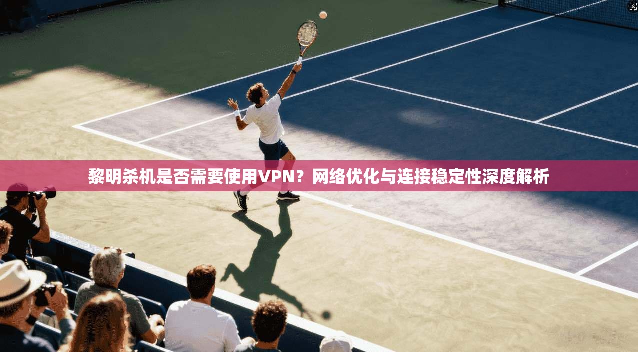 黎明杀机是否需要使用VPN?网络优化与连接稳定性深度解析 黎明杀机是否需要使用VPN?网络优化与连接稳定性深度解析