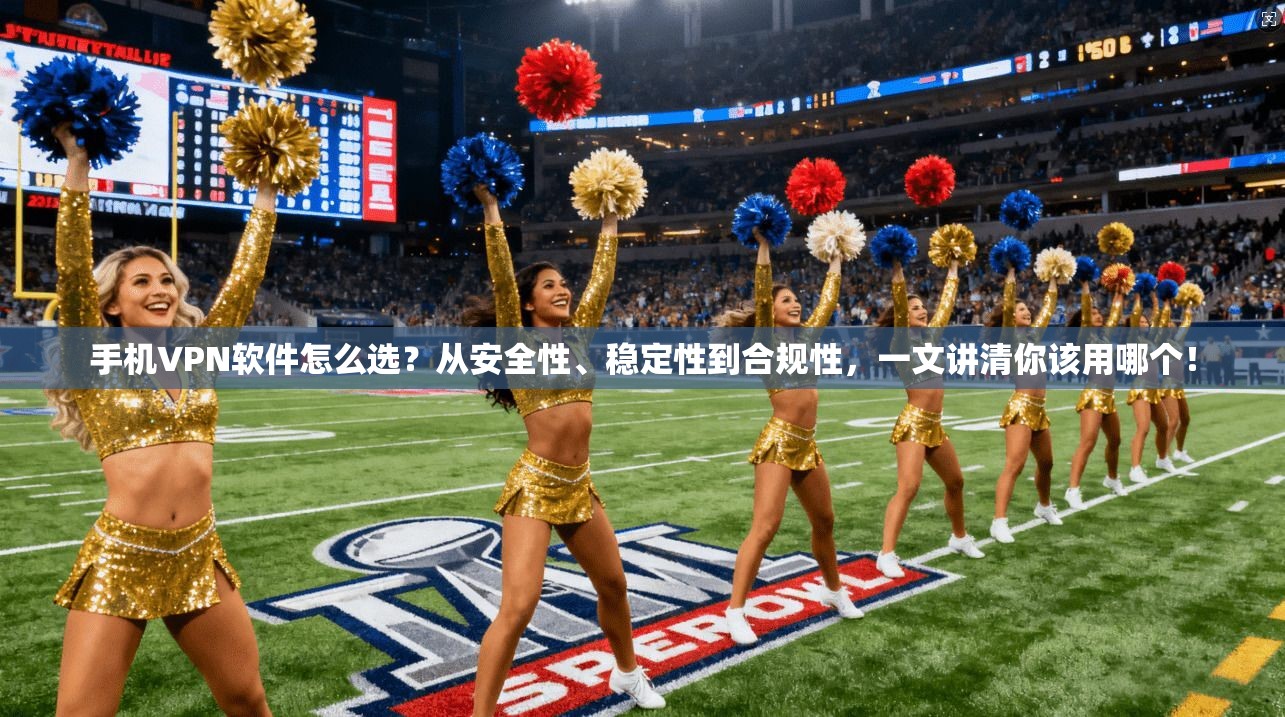 手机VPN软件怎么选?从安全性、稳定性到合规性,一文讲清你该用哪个! 手机VPN软件怎么选?从安全性、稳定性到合规性,一文讲清你该用哪个!