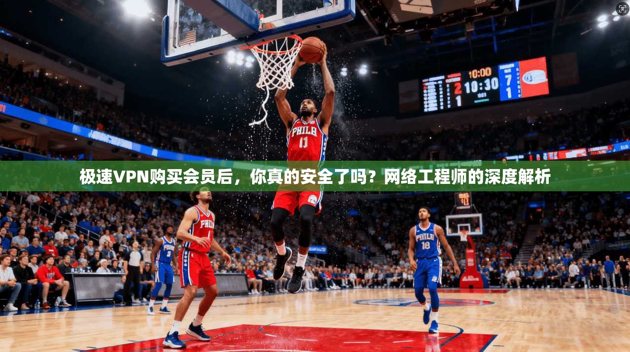 极速VPN购买会员后,你真的安全了吗?网络工程师的深度解析 极速VPN购买会员后,你真的安全了吗?网络工程师的深度解析